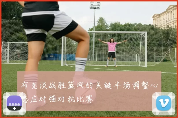 布克谈战胜篮网的关键半场调整心态应对强对抗比赛