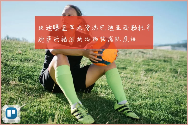 坎迪曝蓝军大清洗巴迪亚西勒托辛迪萨西福法纳均面临离队危机