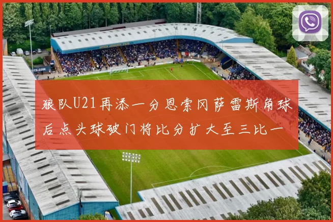 狼队U21再添一分恩索冈萨雷斯角球后点头球破门将比分扩大至三比一