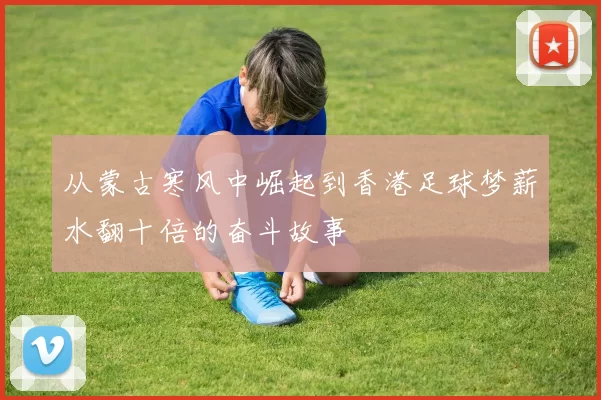 从蒙古寒风中崛起到香港足球梦薪水翻十倍的奋斗故事